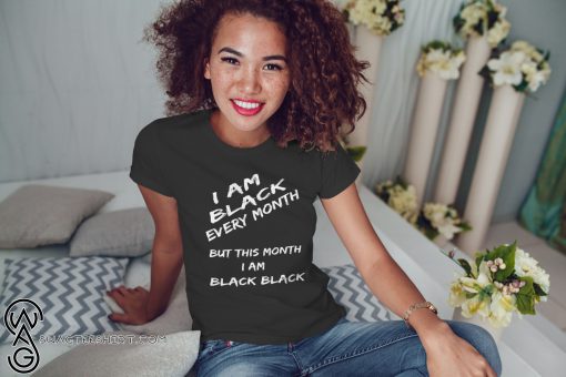 Black history month I am black every month but this month I am black black shirt