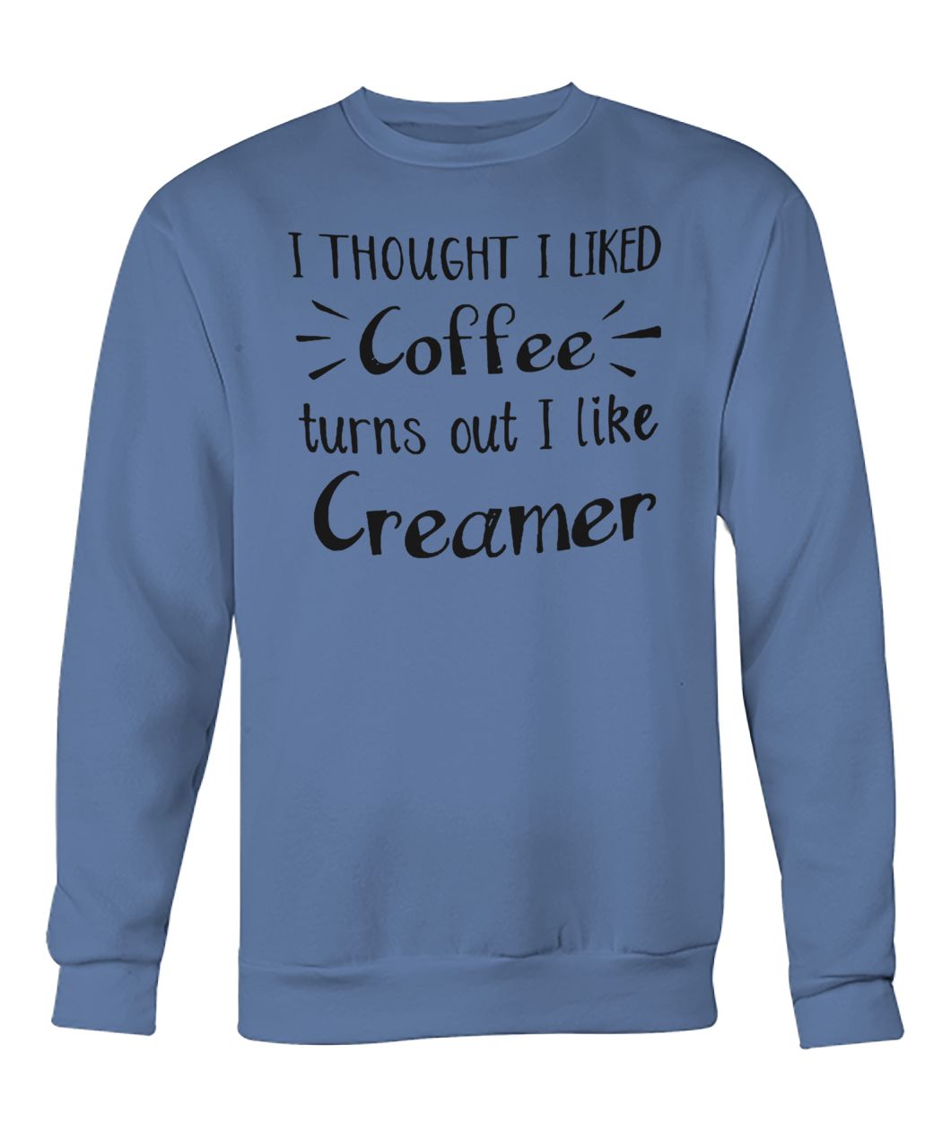 I thought I liked coffee turns out I like creamer crew neck sweatshirt