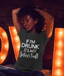 If I'm drunk it's my sister's fault shirt