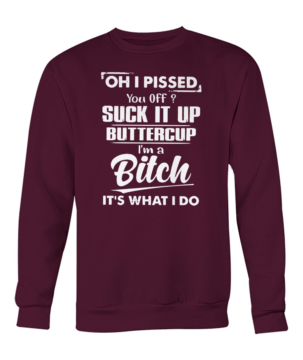 Oh I pissed you off suck it up buttercup I’m a bitch it’s what I do crew neck sweatshirt