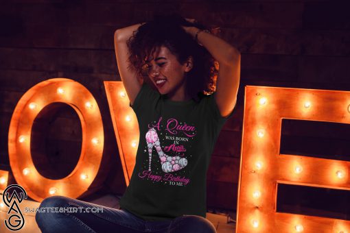 A queen was born in april happy birthday to me shirt