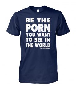 Be the porn you want to see in the world unisex cotton tee