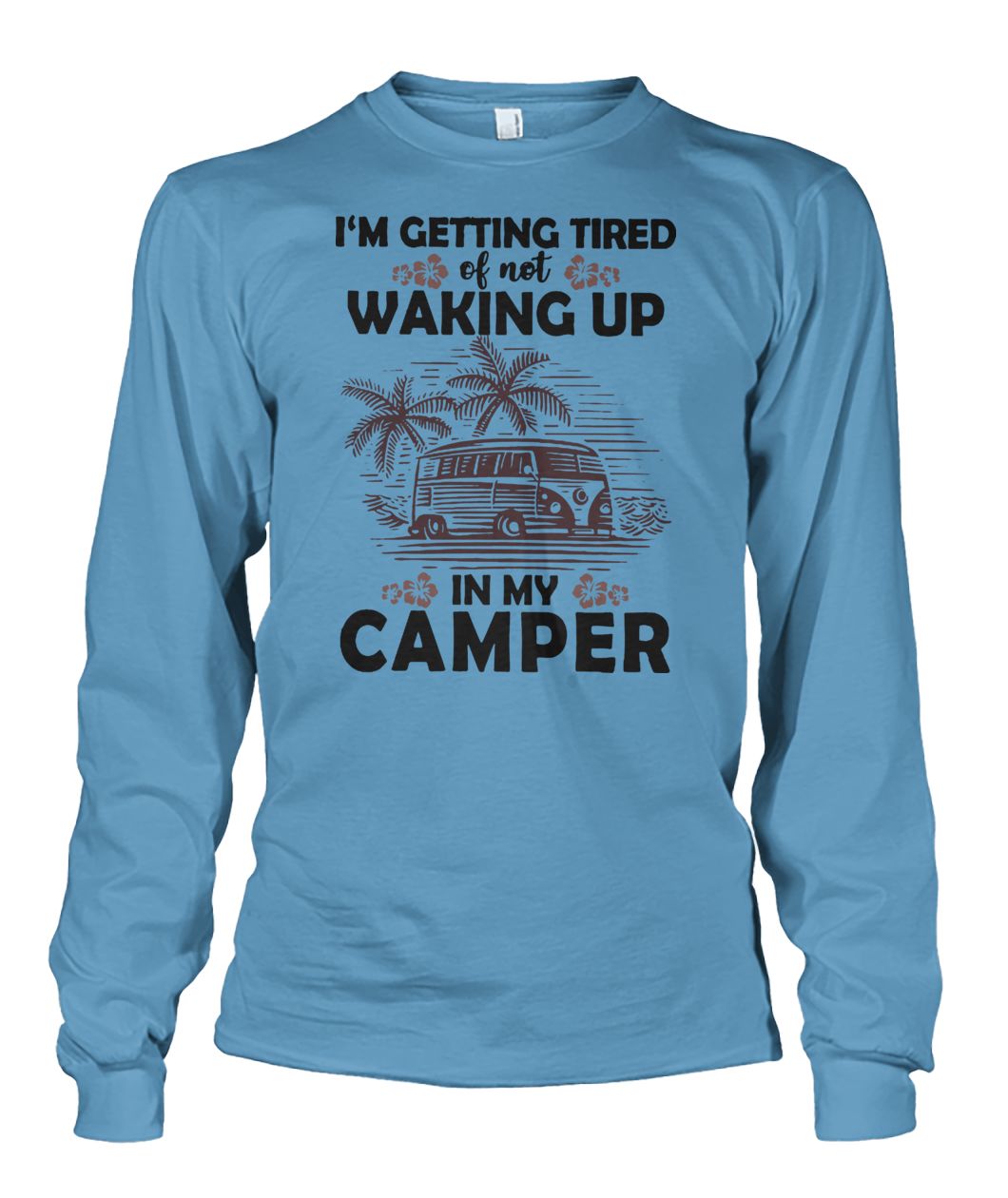 Camping I'm getting tired of not waking up in my camper unisex long sleeve