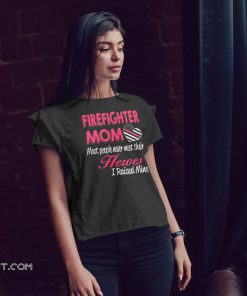 Firefighter mom most of people never meet their heroes I raised mine shirt