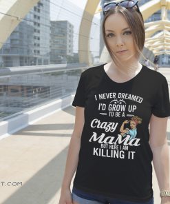 I never dreamed I'd grow up to be a crazy mama but here I am killing it shirt