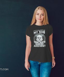 If you hurt my dog I can make your death look like an accident shirt