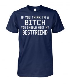 If you think I'm a bitch you should meet my bestfriend unisex cotton tee