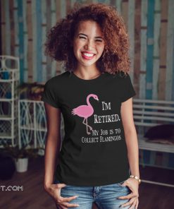 I'm retired my job is to collect flamingos shirt