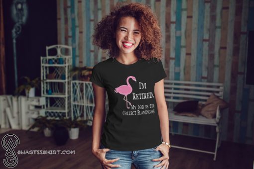 I'm retired my job is to collect flamingos shirt