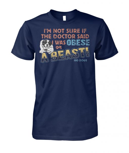 I’m not sure if the doctor said I was obese or a beast big dogs unisex cotton tee