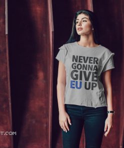 Never gonna give EU up shirt