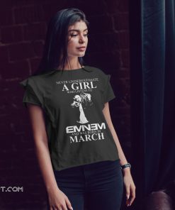 Never underestimate a girl who listens to eminem and was born in march shirt