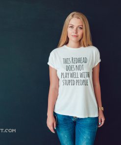 This redhead does not play well with stupid people shirt