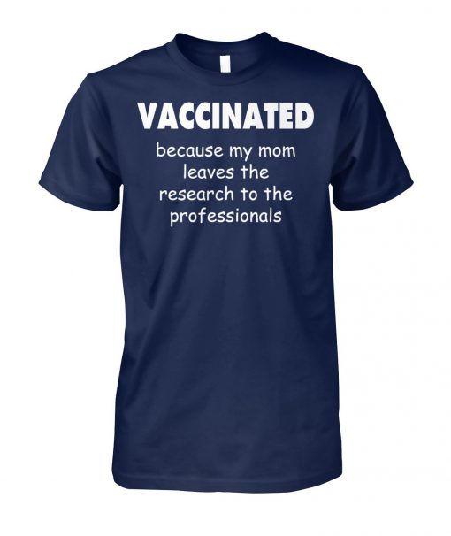 Vaccinated because my mom leaves the research to the professionals unisex cotton tee