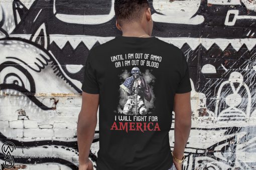 Veteran until I am out of ammo or I am out of blood I will fight for america shirt