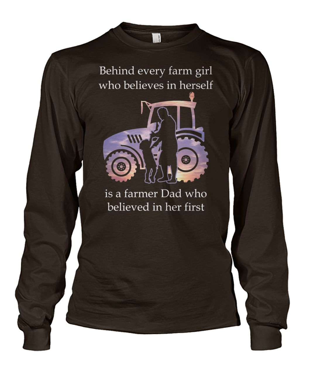 Behind every farm girl who believes in herself is a farmer dad who believed in her first unisex long sleeve