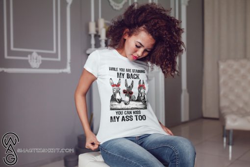 Donkey while you are stabbing my back you can kiss my ass too shirt