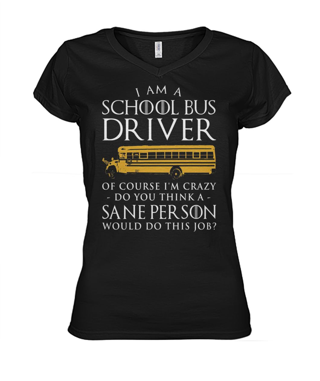 Game of thrones I am a school bus driver of course I'm crazy do you think sane person women's v-neck