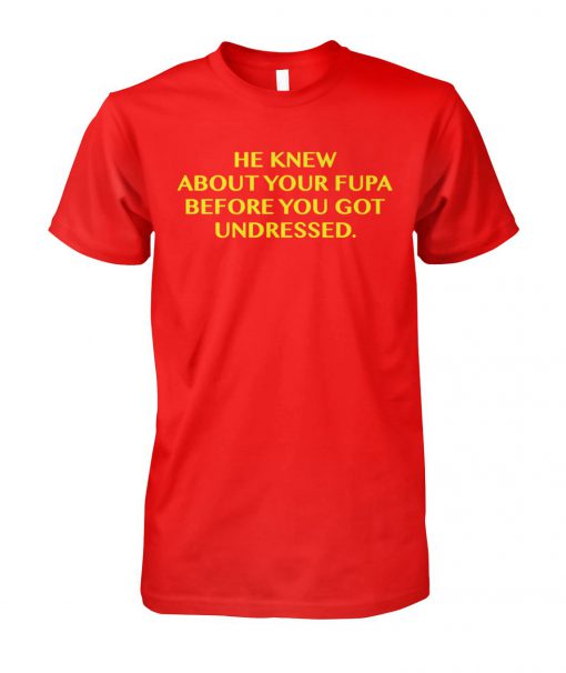 He knew about your fupa before got you undressed unisex cotton tee