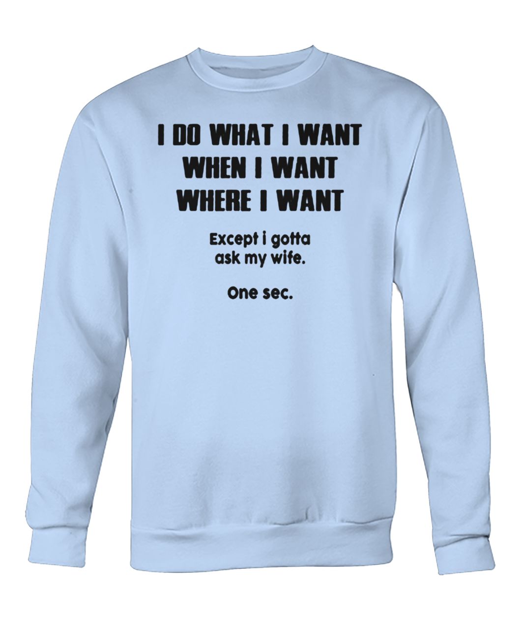 I do what when where I want except I gotta ask my wife crew neck sweatshirt