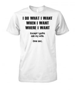 I do what when where I want except I gotta ask my wife unisex cotton tee