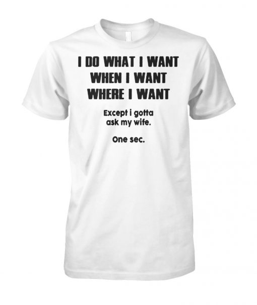 I do what when where I want except I gotta ask my wife unisex cotton tee