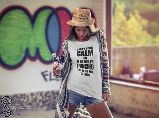 I may look calm but in my head I've punched you in your face 3 times shirt