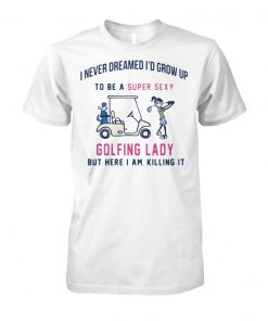 I never dreamed I’d grow up to be a super sexy golfing lady but there I am killing it unisex cotton tee