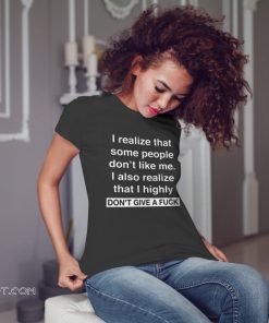 I realize that some people don't like me I also realize that I highly shirt