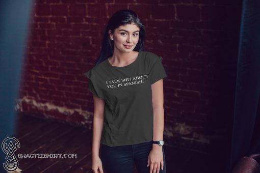 I talk shit about you in spanish shirt