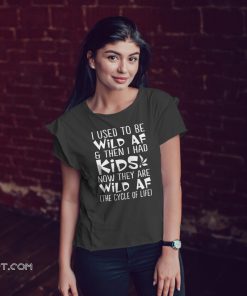 I used to be wild af and then I had kids now they are wild af the cycle of life shirt