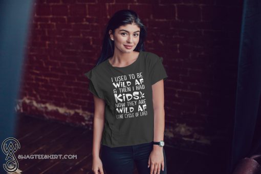 I used to be wild af and then I had kids now they are wild af the cycle of life shirt
