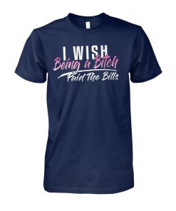 I wish being a bitch paid the bills unisex cotton tee