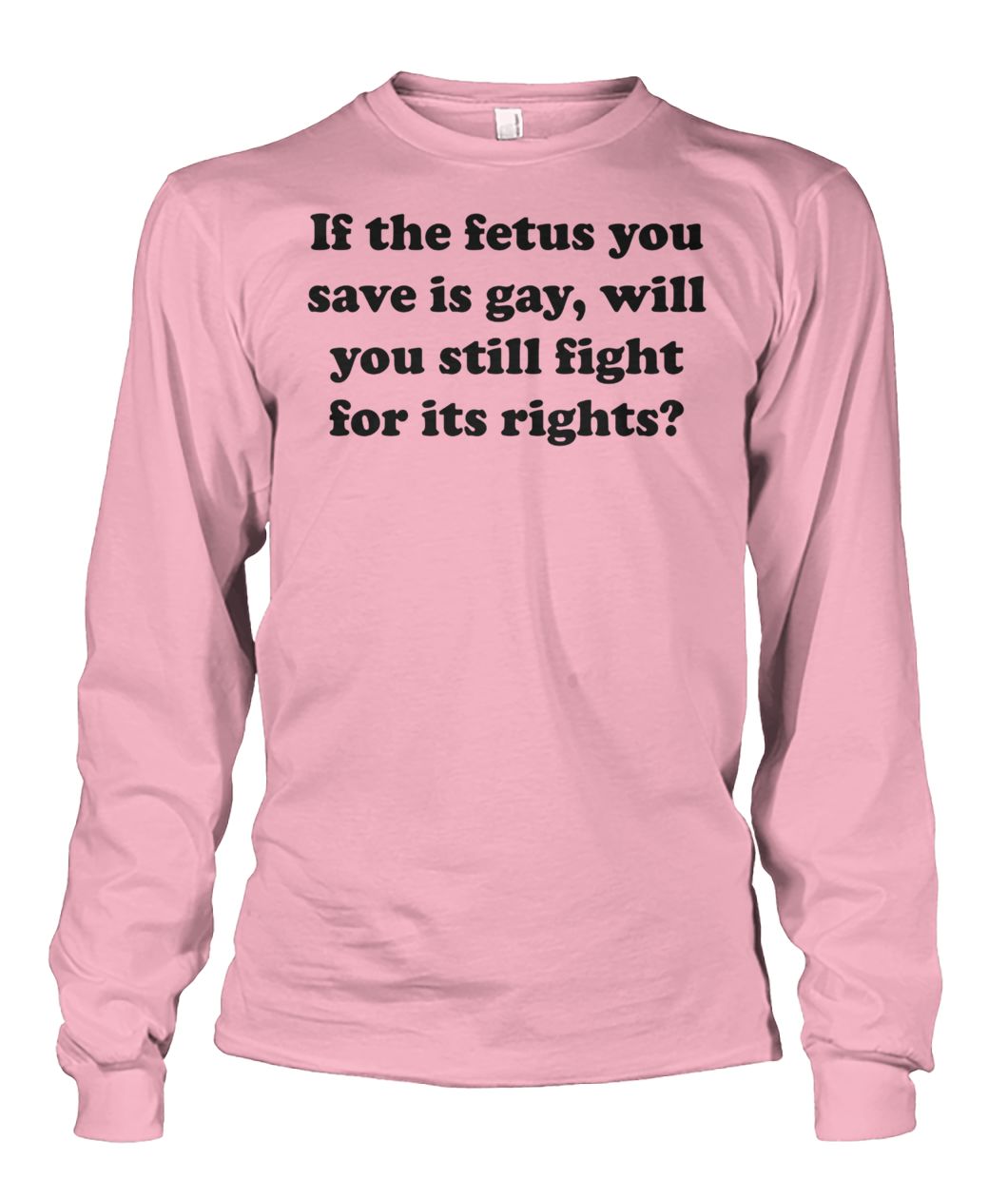 If the fetus you save is gay will you still fight for its rights unisex long sleeve