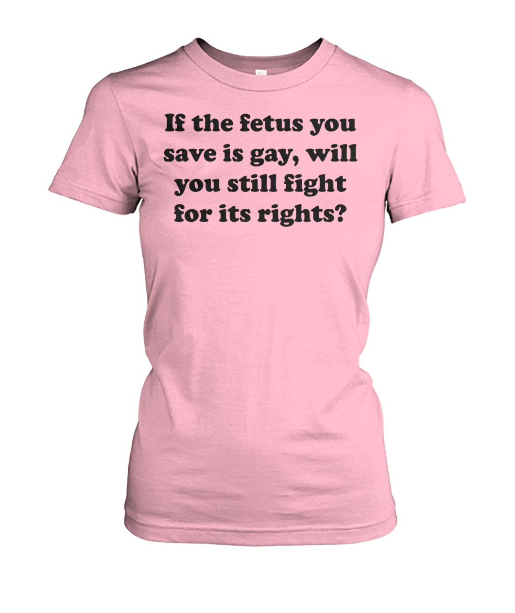If the fetus you save is gay will you still fight for its rights women's crew tee