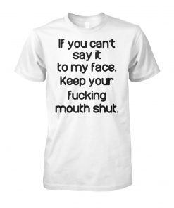 If you can't say it to my face keep your fucking mouth shut unisex cotton tee