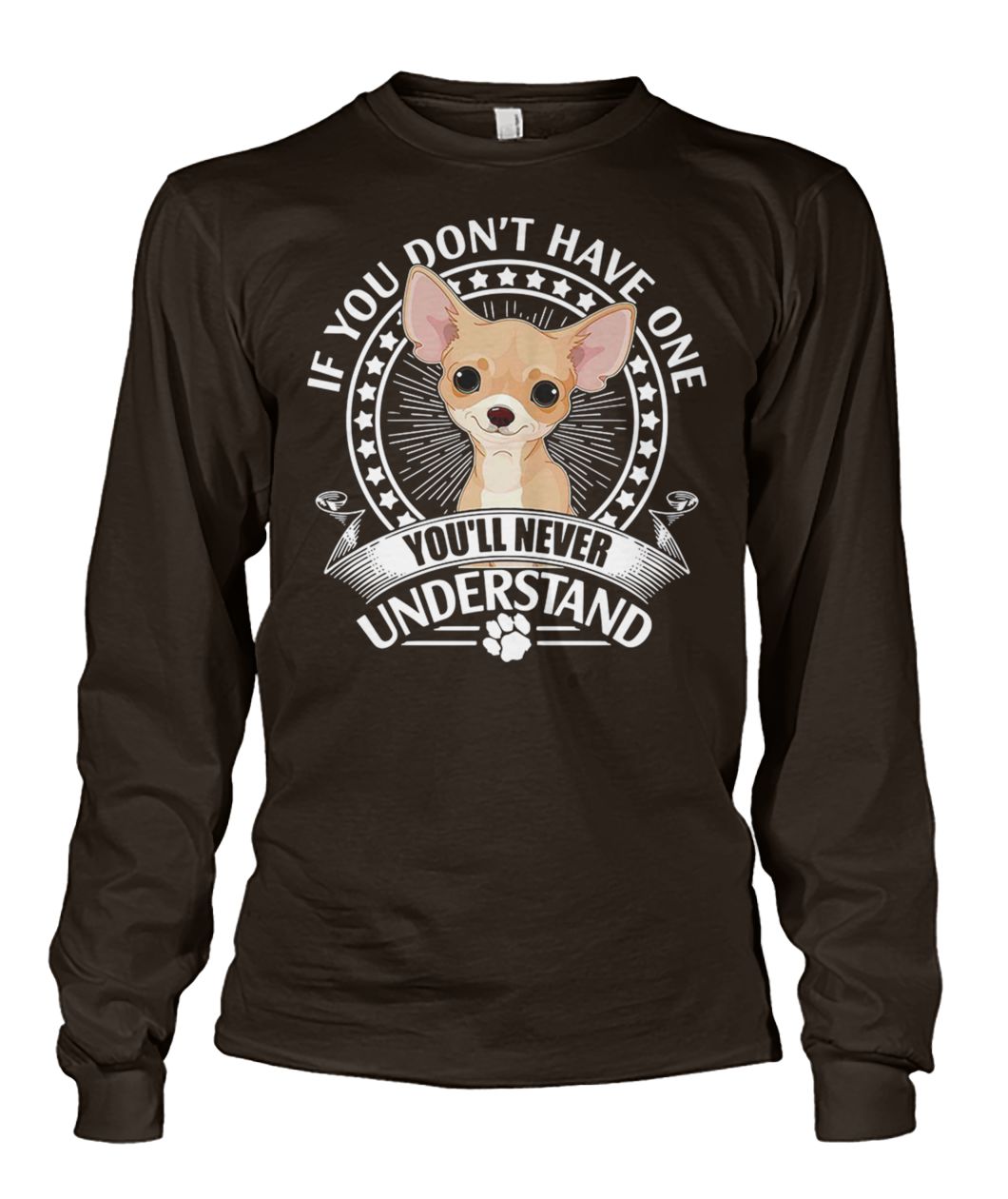 If you don't have one chihuahua you'll never understand unisex long sleeve