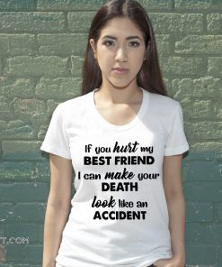 If you hurt my best friend I can make your death look like an accident shirt
