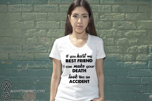 If you hurt my best friend I can make your death look like an accident shirt