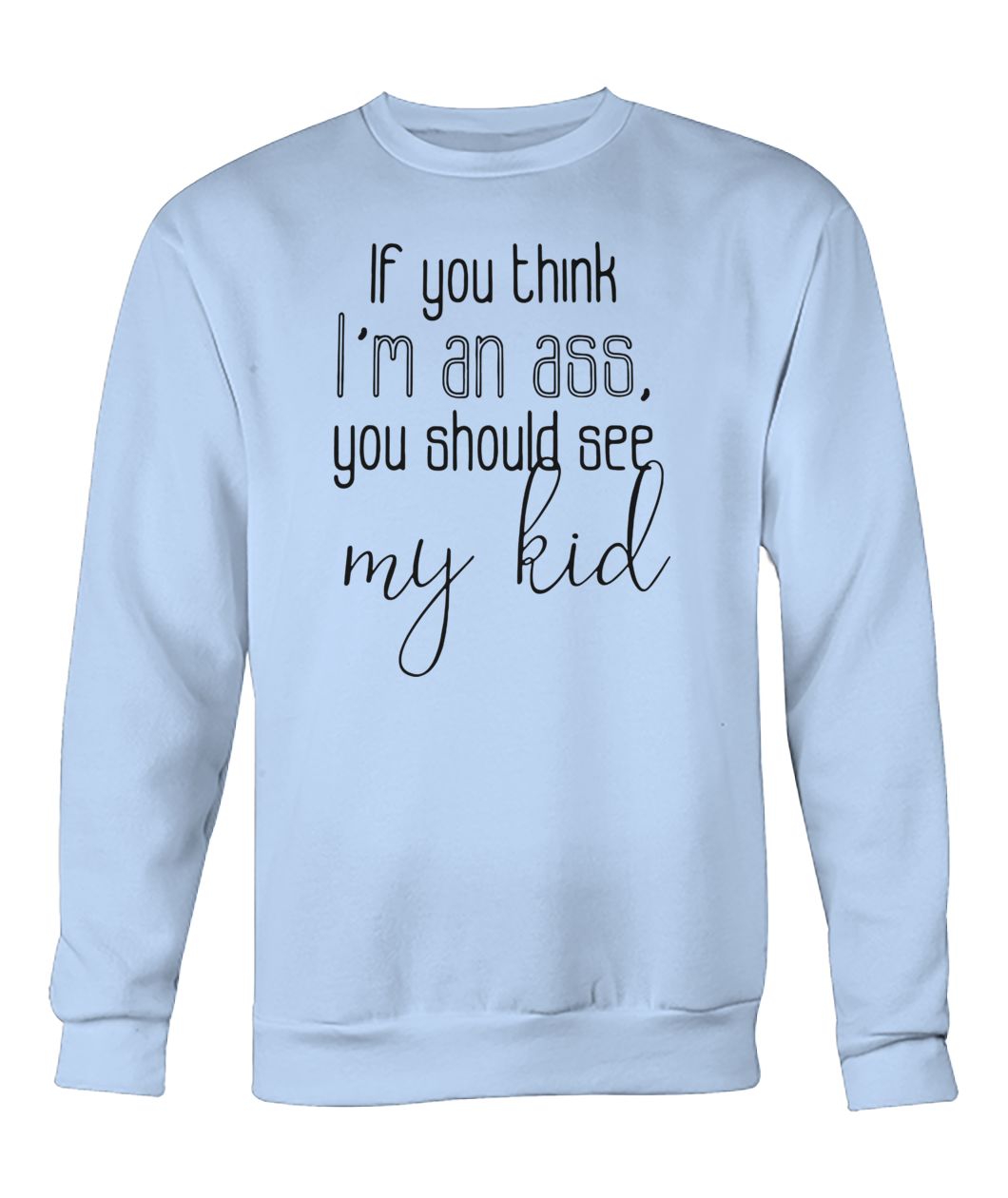 If you think I'm an ass you should see my kid crew neck sweatshirt