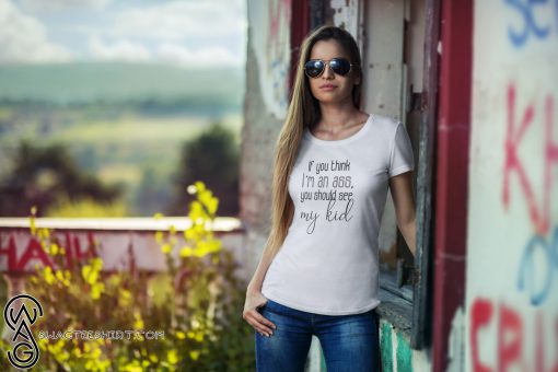 If you think I'm an ass you should see my kid shirt