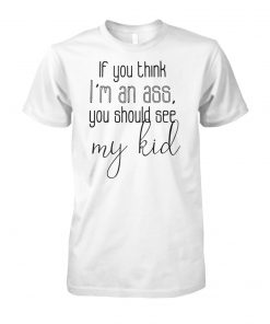 If you think I'm an ass you should see my kid unisex cotton tee