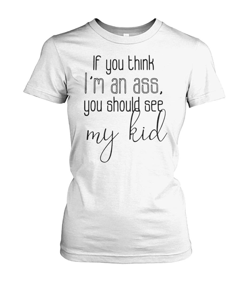If you think I'm an ass you should see my kid women's crew tee