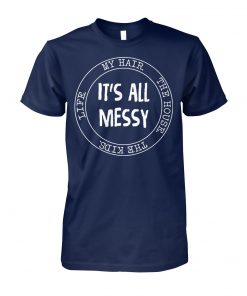 It's all messy my hair the house the kids mom life unisex cotton tee