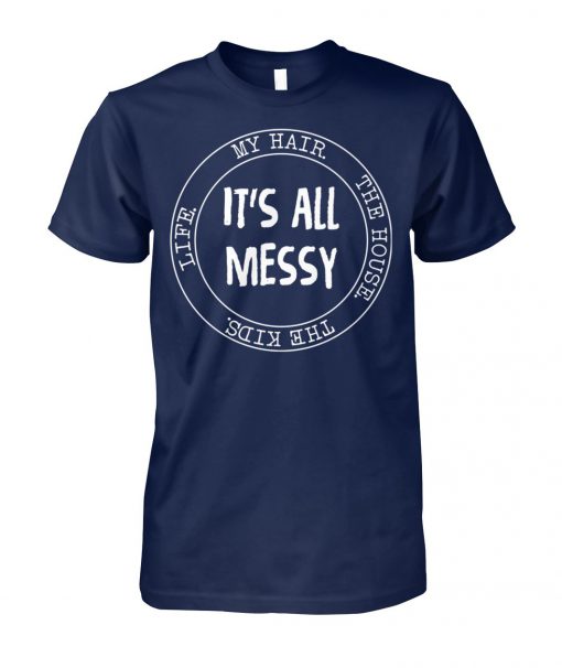 It's all messy my hair the house the kids mom life unisex cotton tee