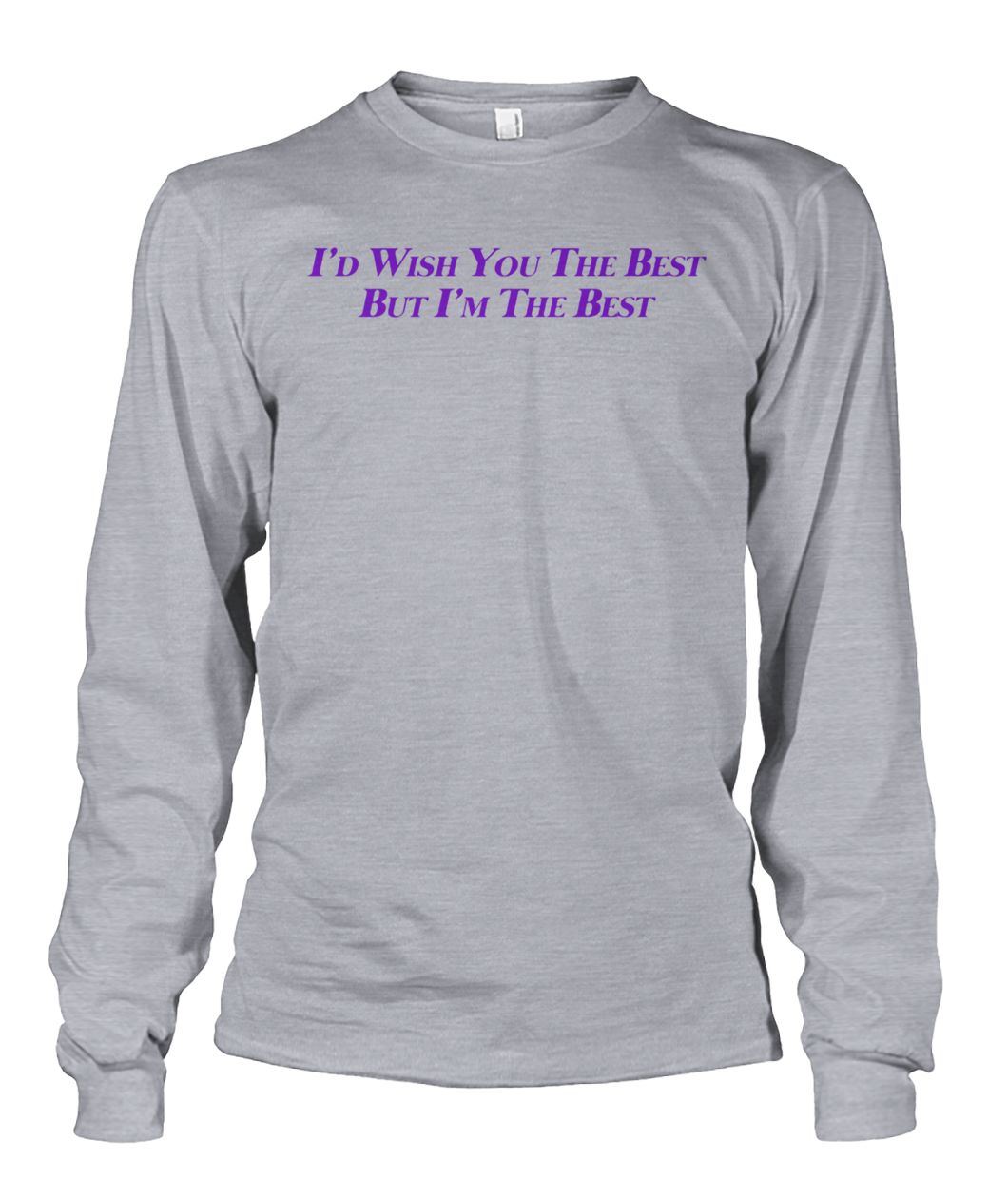 I'd wish you the best but I'm the best unisex long sleeve
