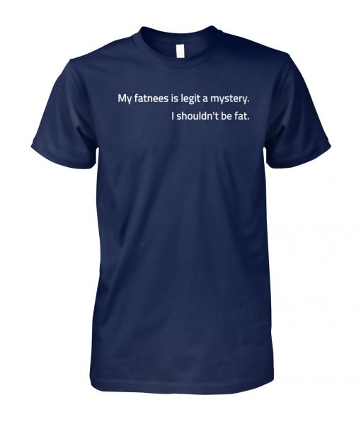 My fatness is legit a mystery I shouldn't be fat unisex cotton tee