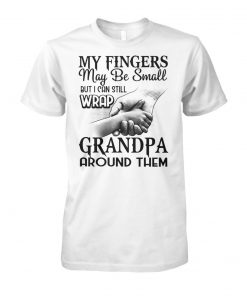 My fingers may be small but I can still wrap grandpa around them unisex cotton tee