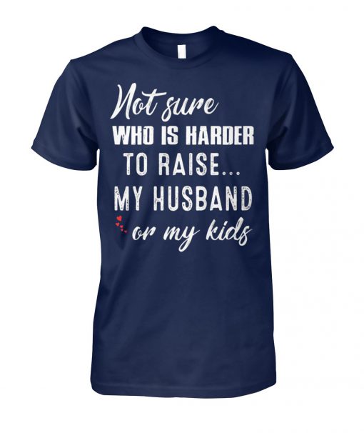 Not sure who is harder to raise my husband or my kids cotton tee
