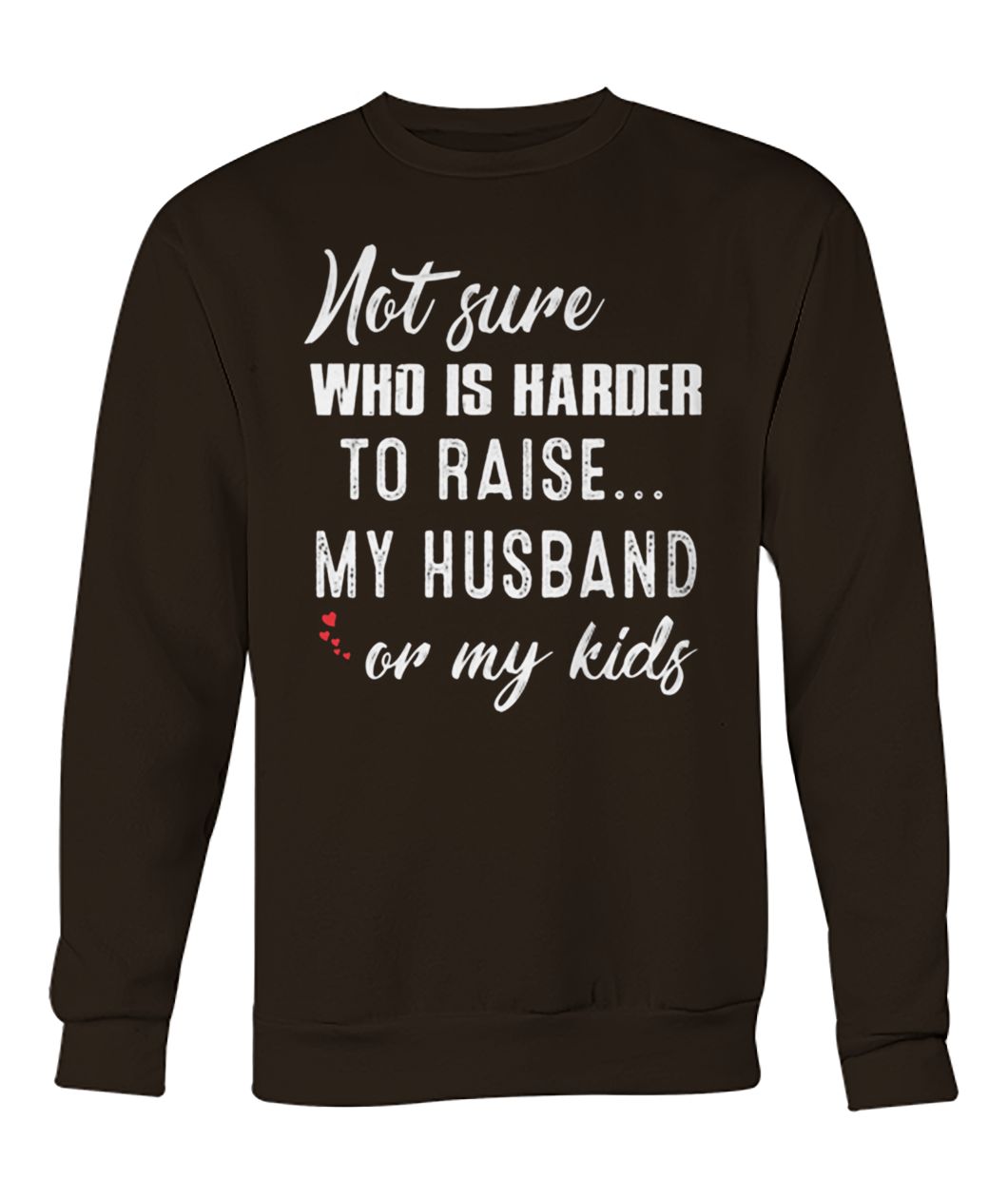 Not sure who is harder to raise my husband or my kids crew neck sweatshirt